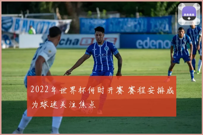 2022年世界杯何时开赛 赛程安排成为球迷关注焦点