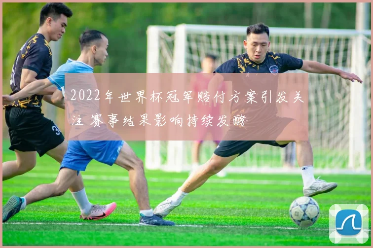 2022年世界杯冠军赔付方案引发关注 赛事结果影响持续发酵